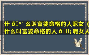 什 🪴 么叫富婆命格的人呢女（什么叫富婆命格的人 🐡 呢女人）